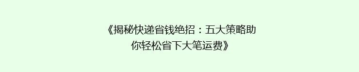 《揭秘快递省钱绝招：五大策略助你轻松省下大笔运费》