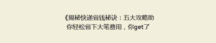 《揭秘快递省钱秘诀：五大攻略助你轻松省下大笔费用，你get了吗？》