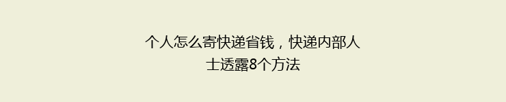 个人怎么寄快递省钱，快递内部人士透露8个方法