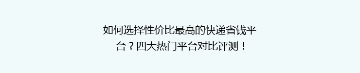 如何选择性价比最高的快递省钱平台？四大热门平台对比评测！