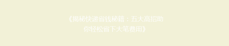 《揭秘快递省钱秘籍：五大高招助你轻松省下大笔费用》