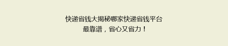 快递省钱大揭秘哪家快递省钱平台最靠谱，省心又省力！