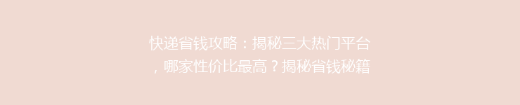 快递省钱攻略：揭秘三大热门平台，哪家性价比最高？揭秘省钱秘籍！