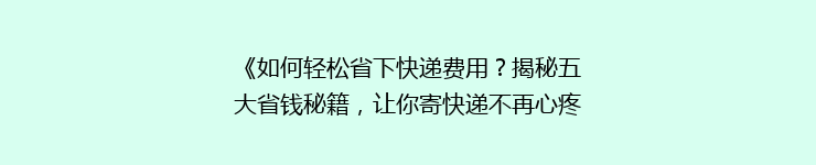 《如何轻松省下快递费用？揭秘五大省钱秘籍，让你寄快递不再心疼钱袋！》