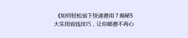 《如何轻松省下快递费用？揭秘5大实用省钱技巧，让你邮费不再心疼》