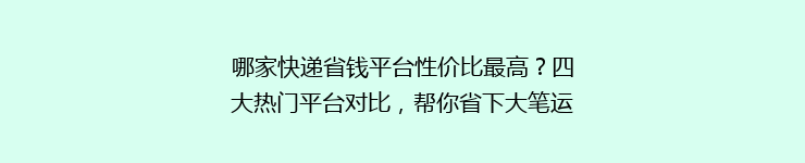 哪家快递省钱平台性价比最高？四大热门平台对比，帮你省下大笔运费！