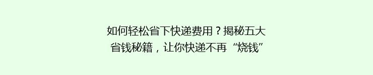 如何轻松省下快递费用？揭秘五大省钱秘籍，让你快递不再“烧钱”