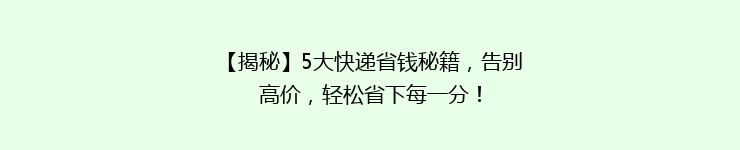 【揭秘】5大快递省钱秘籍，告别高价，轻松省下每一分！