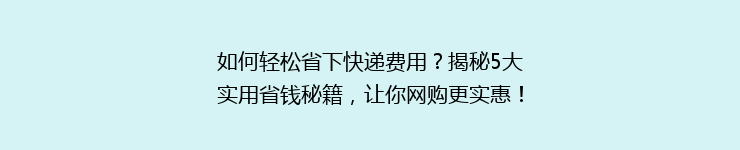 如何轻松省下快递费用？揭秘5大实用省钱秘籍，让你网购更实惠！