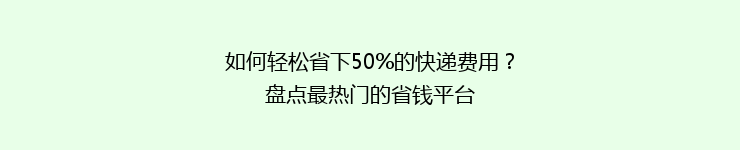如何轻松省下50%的快递费用？盘点最热门的省钱平台