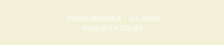 《揭秘快递省钱秘诀：五大高招助你轻松省下大笔运费》