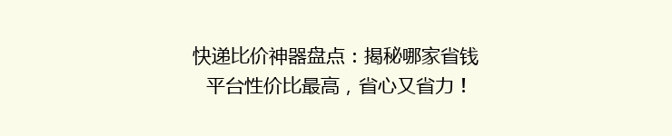 快递比价神器盘点：揭秘哪家省钱平台性价比最高，省心又省力！