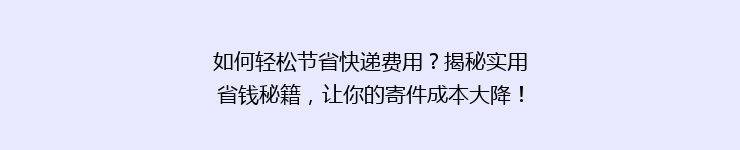 如何轻松节省快递费用？揭秘实用省钱秘籍，让你的寄件成本大降！