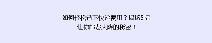 如何轻松省下快递费用？揭秘5招让你邮费大降的秘密！