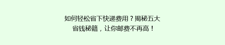 如何轻松省下快递费用？揭秘五大省钱秘籍，让你邮费不再高！