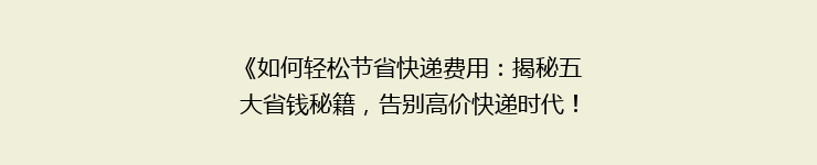 《如何轻松节省快递费用：揭秘五大省钱秘籍，告别高价快递时代！》
