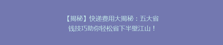 【揭秘】快递费用大揭秘：五大省钱技巧助你轻松省下半壁江山！