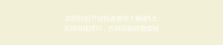 如何轻松节省快递费用？揭秘5大实用省钱技巧，告别高额邮费烦恼！