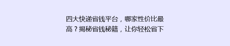 四大快递省钱平台，哪家性价比最高？揭秘省钱秘籍，让你轻松省下大笔运费！