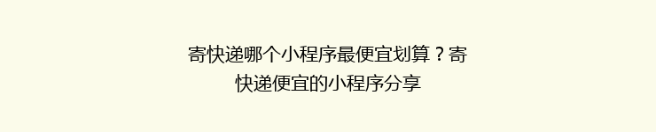 寄快递哪个小程序最便宜划算?寄快递便宜的小程序分享