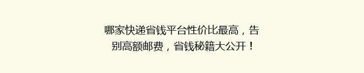 哪家快递省钱平台性价比最高,告别高额邮费,省钱秘籍大公开!