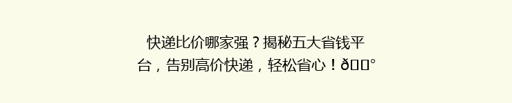 快递比价哪家强？揭秘五大省钱平台，告别高价快递，轻松省心！💰