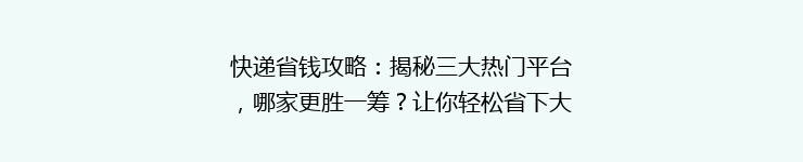 快递省钱攻略：揭秘三大热门平台，哪家更胜一筹？让你轻松省下大笔运费！