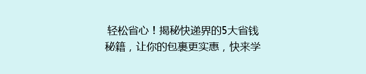 轻松省心！揭秘快递界的5大省钱秘籍，让你的包裹更实惠，快来学学吧！