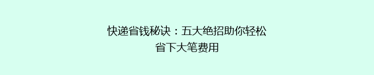 快递省钱秘诀：五大绝招助你轻松省下大笔费用