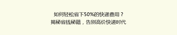 如何轻松省下50%的快递费用？揭秘省钱秘籍，告别高价快递时代！