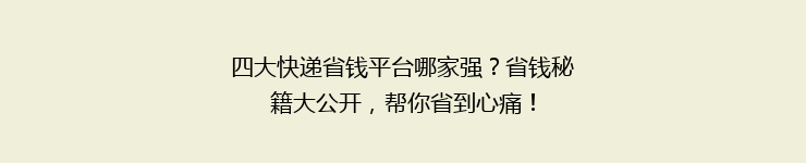 四大快递省钱平台哪家强？省钱秘籍大公开，帮你省到心痛！