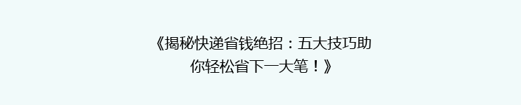 《揭秘快递省钱绝招：五大技巧助你轻松省下一大笔！》