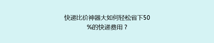 快递比价神器大如何轻松省下50%的快递费用？