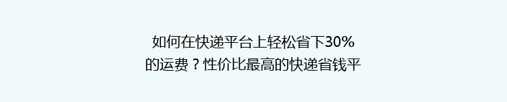 如何在快递平台上轻松省下30%的运费？性价比最高的快递省钱平台盘点
