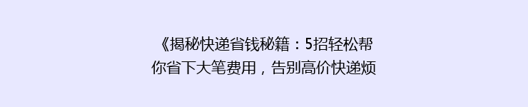 《揭秘快递省钱秘籍：5招轻松帮你省下大笔费用，告别高价快递烦恼！》