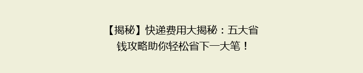 【揭秘】快递费用大揭秘：五大省钱攻略助你轻松省下一大笔！