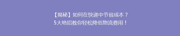 【揭秘】如何在快递中节省成本？5大绝招教你轻松降低物流费用！