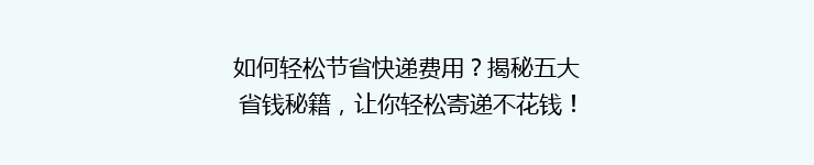 如何轻松节省快递费用？揭秘五大省钱秘籍，让你轻松寄递不花钱！