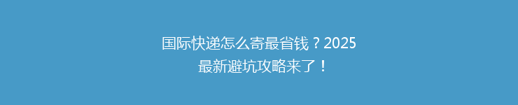 国际快递怎么寄最省钱？2025 最新避坑攻略来了！