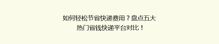如何轻松节省快递费用？盘点五大热门省钱快递平台对比！