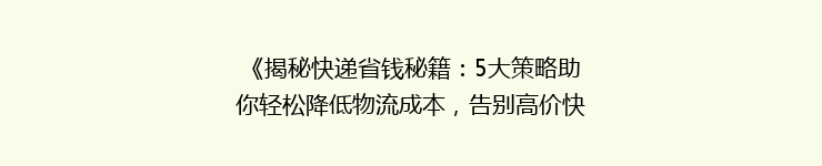 《揭秘快递省钱秘籍：5大策略助你轻松降低物流成本，告别高价快递！》