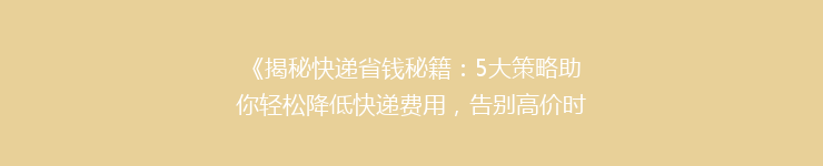 《揭秘快递省钱秘籍：5大策略助你轻松降低快递费用，告别高价时代！》