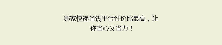 哪家快递省钱平台性价比最高，让你省心又省力！