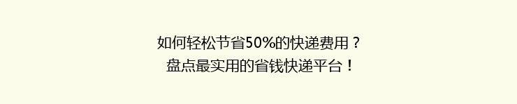 如何轻松节省50%的快递费用?盘点最实用的省钱快递平台!