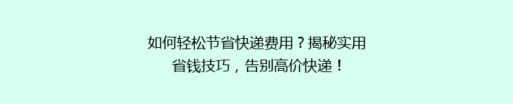如何轻松节省快递费用？揭秘实用省钱技巧，告别高价快递！