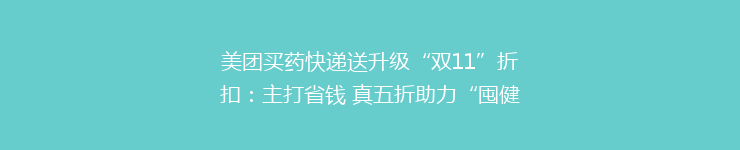 美团买药快递送升级“双11”折扣：主打省钱 真五折助力“囤健康”
