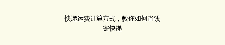 快递运费计算方式，教你如何省钱寄快递