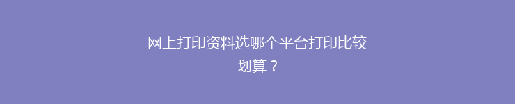 网上打印资料选哪个平台打印比较划算？