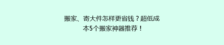 搬家、寄大件怎样更省钱？超低成本5个搬家神器推荐！