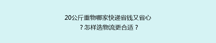 20公斤重物哪家快递省钱又省心?怎样选物流更合适?